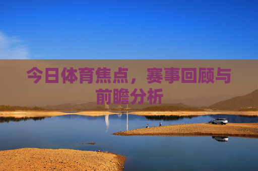 今日体育焦点,赛事回顾与前瞻分析 今日体育焦点,赛事回顾与前瞻分析