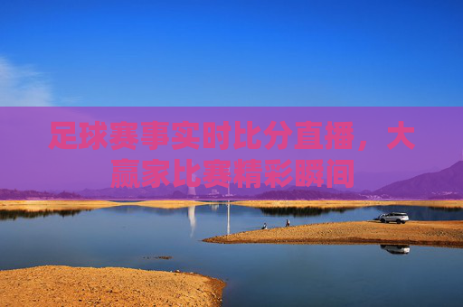 足球赛事实时比分直播，大赢家比赛精彩瞬间