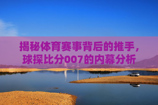 揭秘体育赛事背后的推手，球探比分007的内幕分析