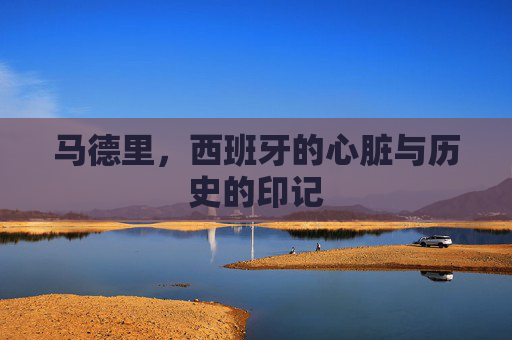 马德里，西班牙的心脏与历史的印记