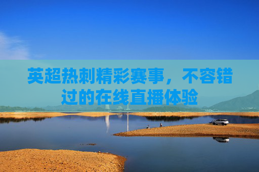英超热刺精彩赛事，不容错过的在线直播体验