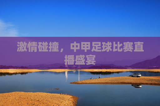 激情碰撞,中甲足球比赛直播盛宴 激情碰撞,中甲足球比赛直播盛宴