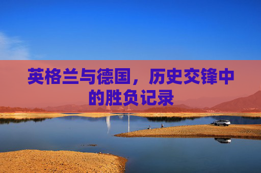 英格兰与德国,历史交锋中的胜负记录 英格兰与德国,历史交锋中的胜负记录