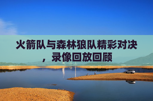 火箭队与森林狼队精彩对决，录像回放回顾