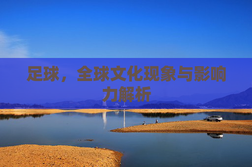 足球，全球文化现象与影响力解析
