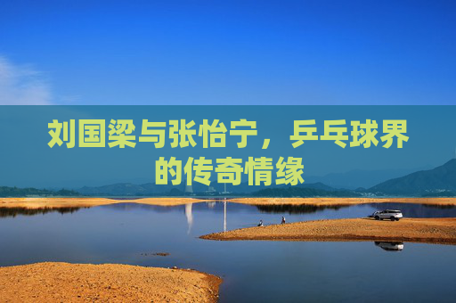 刘国梁与张怡宁，乒乓球界的传奇情缘