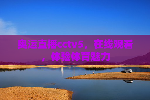 奥运直播cctv5,在线观看,体验体育魅力 奥运直播cctv5,在线观看,体验体育魅力