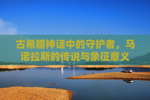 古希腊神话中的守护者，马诺拉斯的传说与象征意义