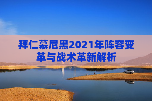 拜仁慕尼黑2021年阵容变革与战术革新解析