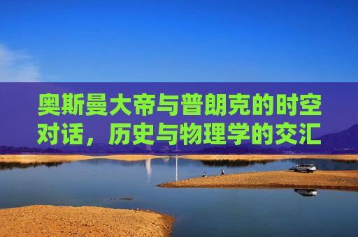 奥斯曼大帝与普朗克的时空对话，历史与物理学的交汇