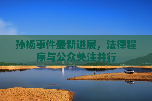 孙杨事件最新进展，法律程序与公众关注并行