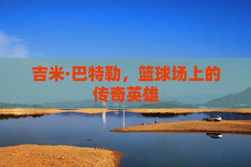 吉米·巴特勒，篮球场上的传奇英雄