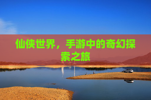 仙侠世界，手游中的奇幻探索之旅