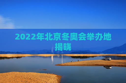 2022年北京冬奥会举办地揭晓