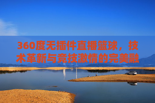 360度无插件直播篮球，技术革新与竞技激情的完美融合