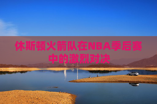 休斯顿火箭队在NBA季后赛中的激烈对决