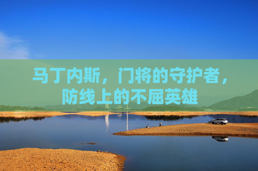 马丁内斯，门将的守护者，防线上的不屈英雄