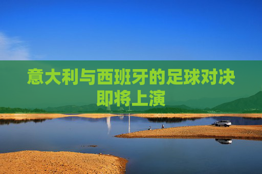 意大利与西班牙的足球对决即将上演