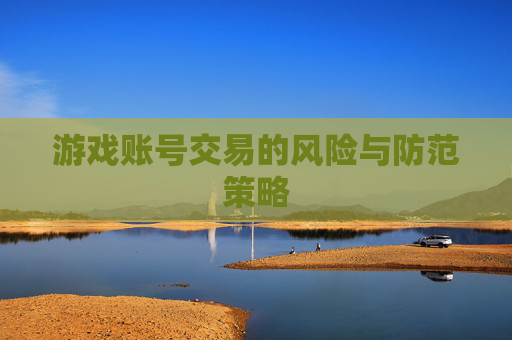 游戏账号交易的风险与防范策略 游戏账号交易的风险与防范策略