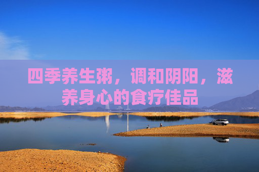 四季养生粥，调和阴阳，滋养身心的食疗佳品