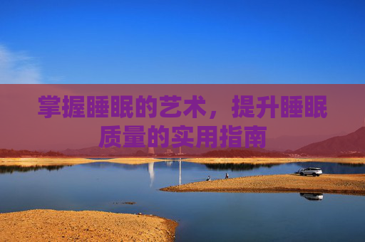 掌握睡眠的艺术，提升睡眠质量的实用指南