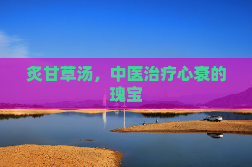 炙甘草汤，中医治疗心衰的瑰宝