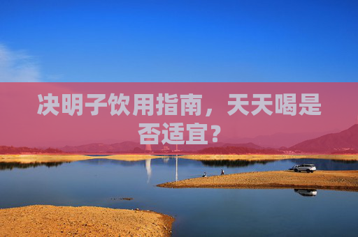 决明子饮用指南，天天喝是否适宜？