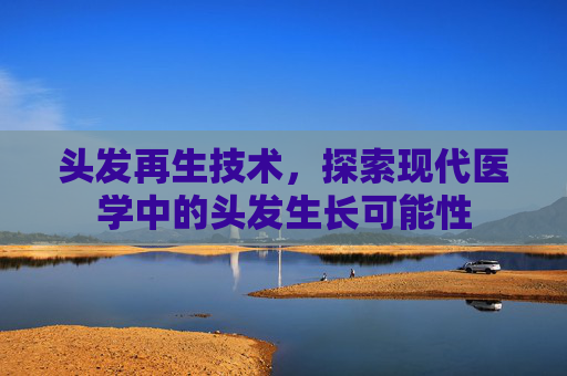 头发再生技术,探索现代医学中的头发生长可能性 头发再生技术,探索现代医学中的头发生长可能性