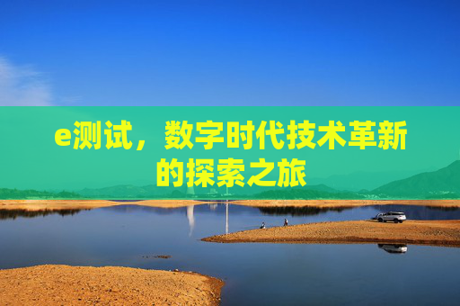 e测试,数字时代技术革新的探索之旅 e测试,数字时代技术革新的探索之旅