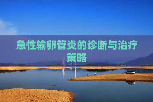 急性输卵管炎的诊断与治疗策略 急性输卵管炎的诊断与治疗策略