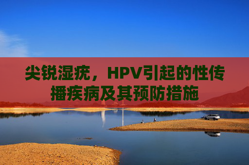 尖锐湿疣,HPV引起的性传播疾病及其预防措施 尖锐湿疣,HPV引起的性传播疾病及其预防措施