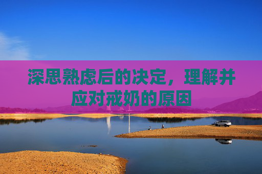 深思熟虑后的决定,理解并应对戒奶的原因 深思熟虑后的决定,理解并应对戒奶的原因