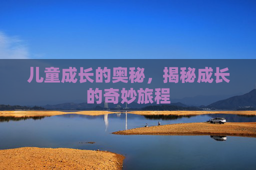 儿童成长的奥秘,揭秘成长的奇妙旅程 儿童成长的奥秘,揭秘成长的奇妙旅程