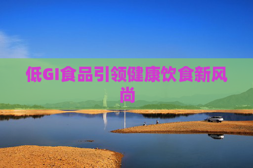 低GI食品引领健康饮食新风尚 低GI食品引领健康饮食新风尚