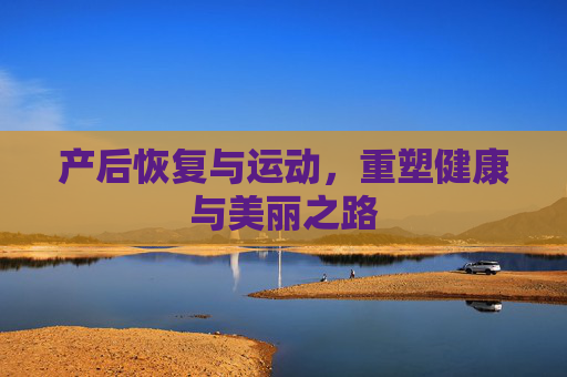 产后恢复与运动,重塑健康与美丽之路 产后恢复与运动,重塑健康与美丽之路