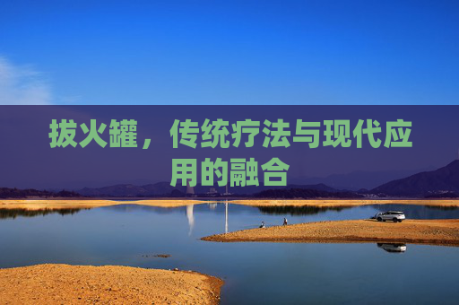 拔火罐,传统疗法与现代应用的融合 拔火罐,传统疗法与现代应用的融合