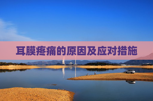 耳膜疼痛的原因及应对措施 耳膜疼痛的原因及应对措施