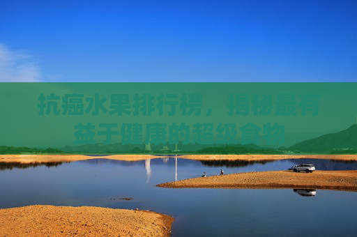 抗癌水果排行榜,揭秘最有益于健康的超级食物 抗癌水果排行榜,揭秘最有益于健康的超级食物