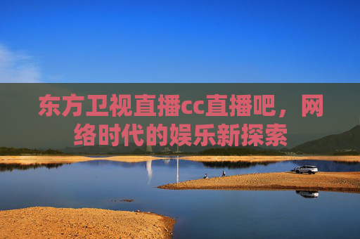 东方卫视直播cc直播吧，网络时代的娱乐新探索