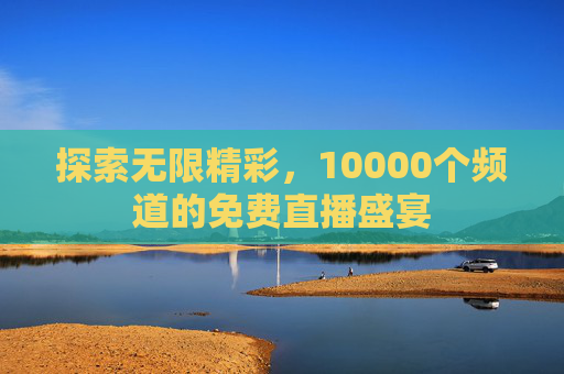 探索无限精彩，10000个频道的免费直播盛宴