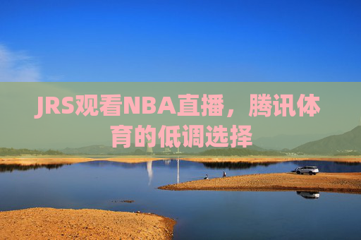 JRS观看NBA直播，腾讯体育的低调选择