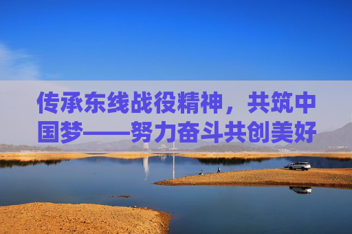 传承东线战役精神，共筑中国梦——努力奋斗共创美好未来