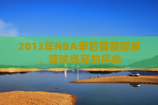 2013年NBA季后赛赛程表,篮球盛宴的序曲 2013年NBA季后赛赛程表,篮球盛宴的序曲