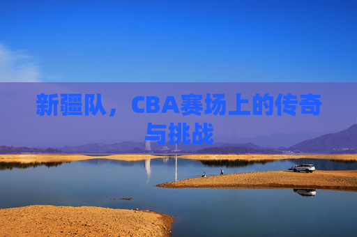 新疆队，CBA赛场上的传奇与挑战