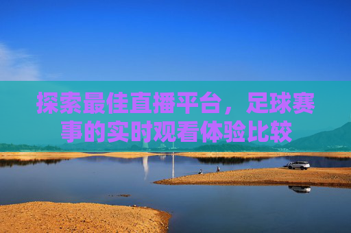 探索最佳直播平台，足球赛事的实时观看体验比较