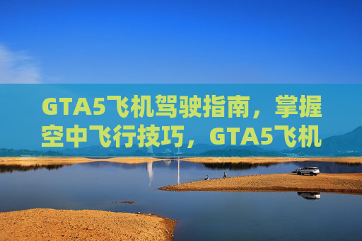 GTA5飞机驾驶指南，掌握空中飞行技巧，GTA5飞机驾驶技巧全攻略，空中飞行技巧精进指南