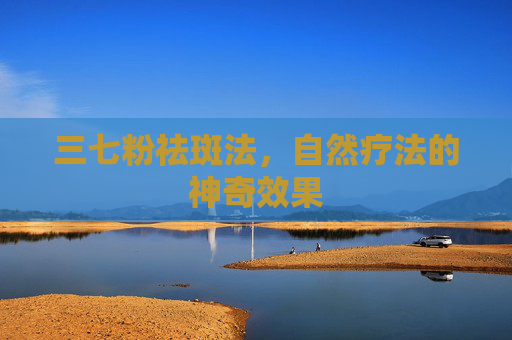 三七粉祛斑法,自然疗法的神奇效果 三七粉祛斑法,自然疗法的神奇效果