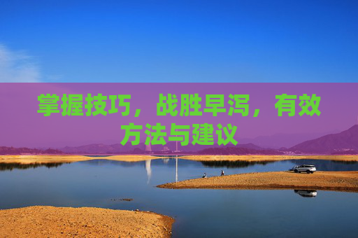掌握技巧,战胜早泻,有效方法与建议 掌握技巧,战胜早泻,有效方法与建议