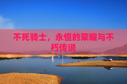 不死骑士，永恒的荣耀与不朽传说