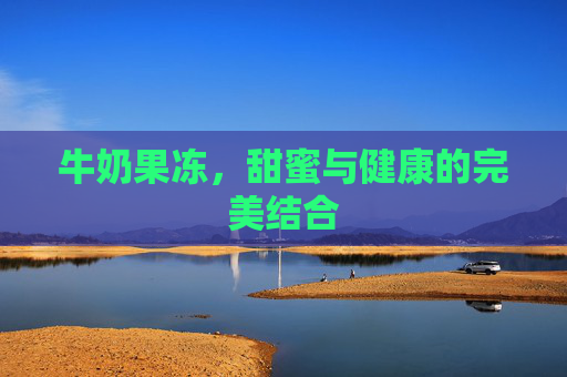 牛奶果冻，甜蜜与健康的完美结合